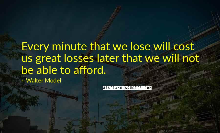 Walter Model Quotes: Every minute that we lose will cost us great losses later that we will not be able to afford.