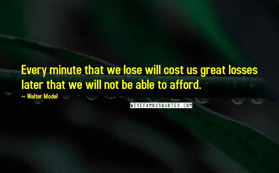 Walter Model Quotes: Every minute that we lose will cost us great losses later that we will not be able to afford.