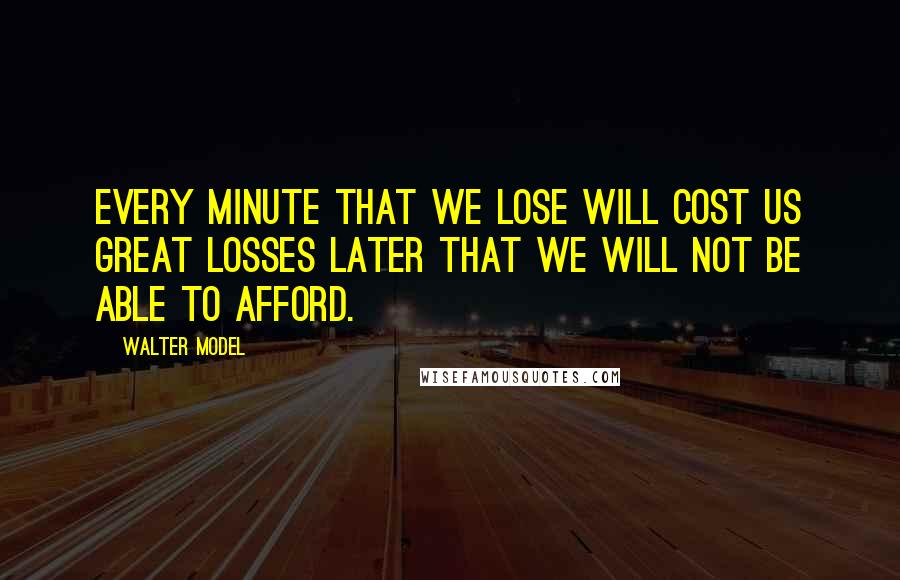 Walter Model Quotes: Every minute that we lose will cost us great losses later that we will not be able to afford.