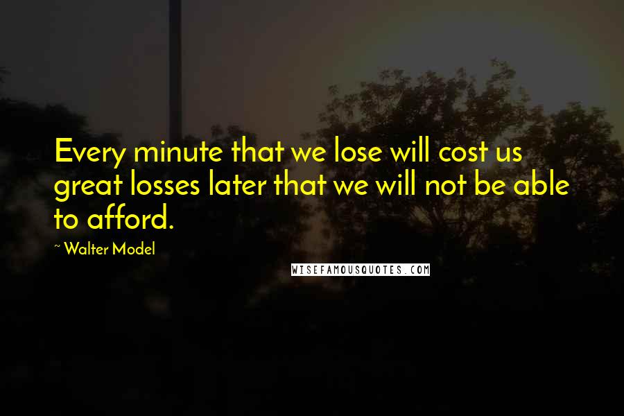 Walter Model Quotes: Every minute that we lose will cost us great losses later that we will not be able to afford.