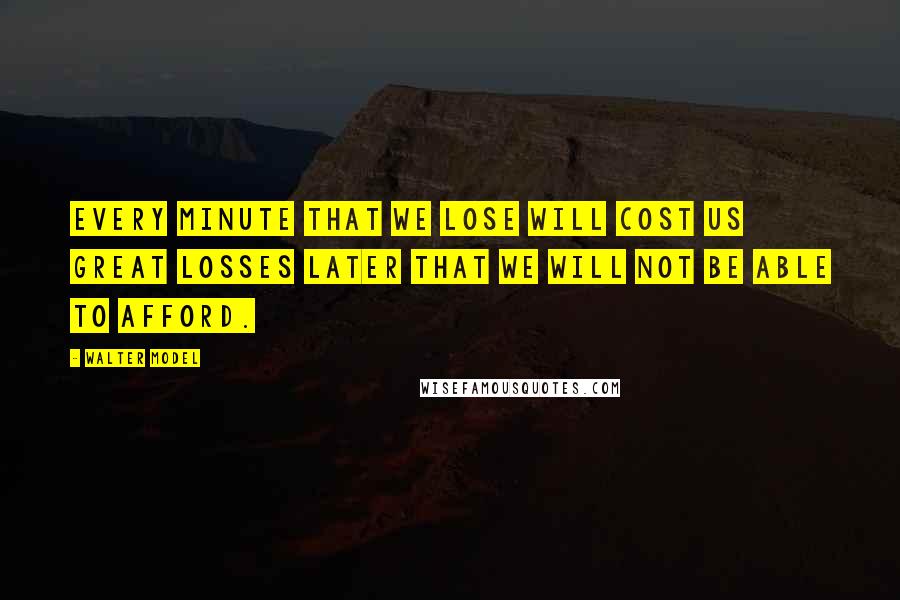 Walter Model Quotes: Every minute that we lose will cost us great losses later that we will not be able to afford.