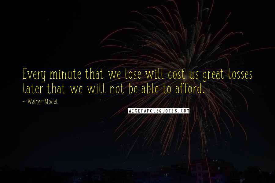 Walter Model Quotes: Every minute that we lose will cost us great losses later that we will not be able to afford.