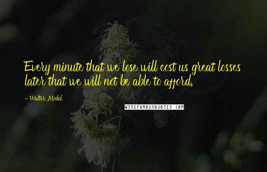 Walter Model Quotes: Every minute that we lose will cost us great losses later that we will not be able to afford.