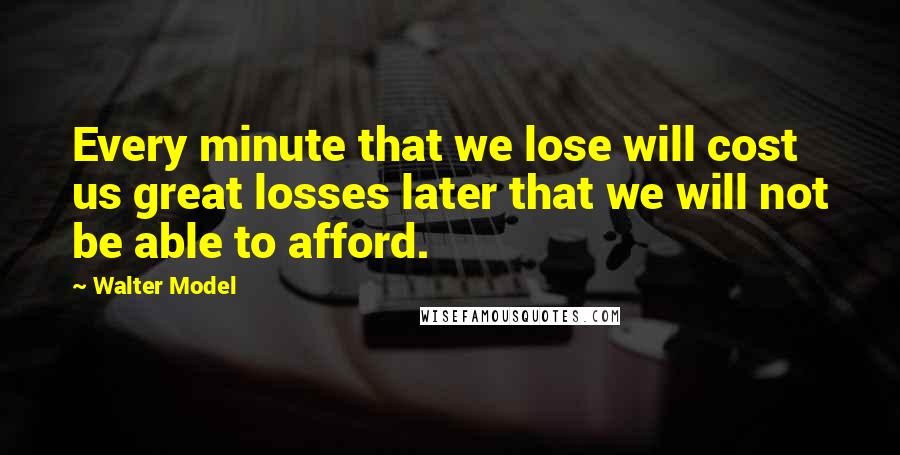 Walter Model Quotes: Every minute that we lose will cost us great losses later that we will not be able to afford.