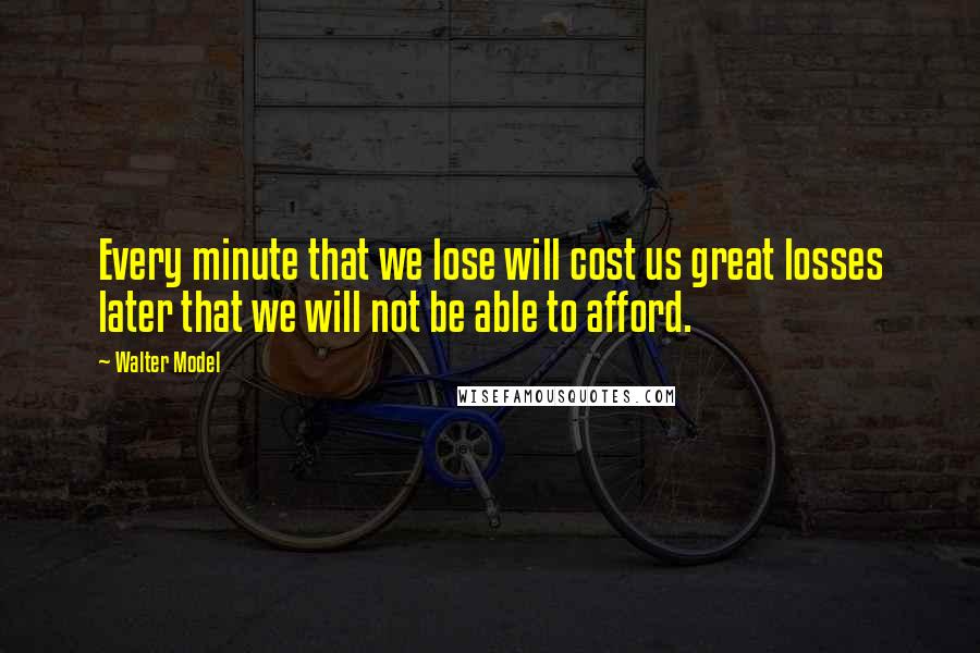 Walter Model Quotes: Every minute that we lose will cost us great losses later that we will not be able to afford.