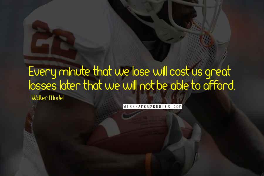 Walter Model Quotes: Every minute that we lose will cost us great losses later that we will not be able to afford.