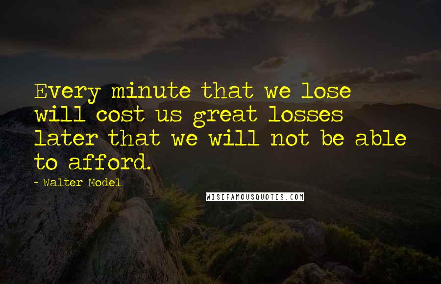 Walter Model Quotes: Every minute that we lose will cost us great losses later that we will not be able to afford.