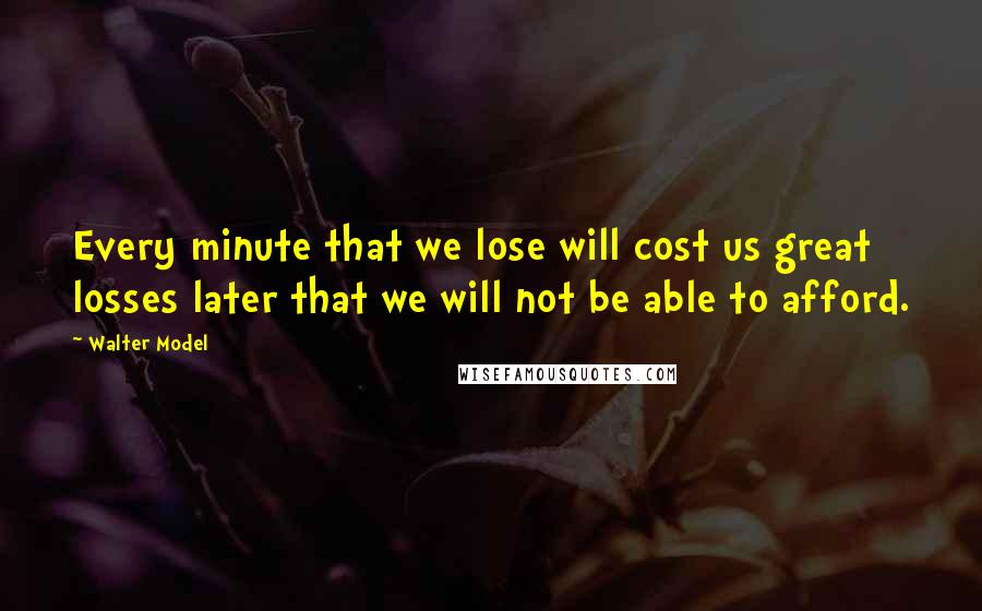 Walter Model Quotes: Every minute that we lose will cost us great losses later that we will not be able to afford.