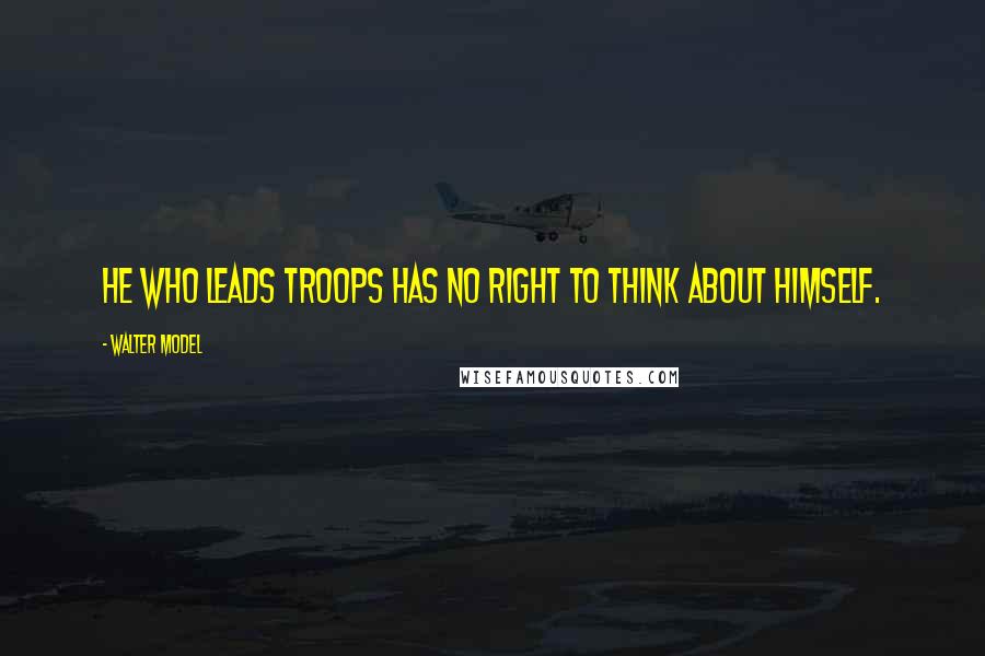 Walter Model Quotes: He who leads troops has no right to think about himself.