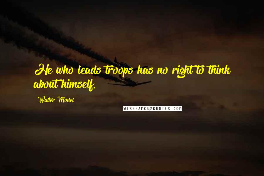 Walter Model Quotes: He who leads troops has no right to think about himself.