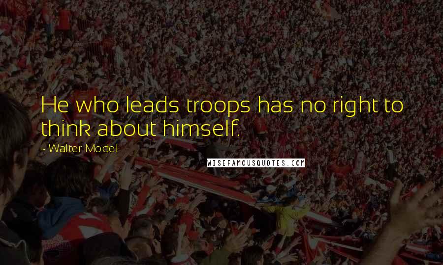 Walter Model Quotes: He who leads troops has no right to think about himself.