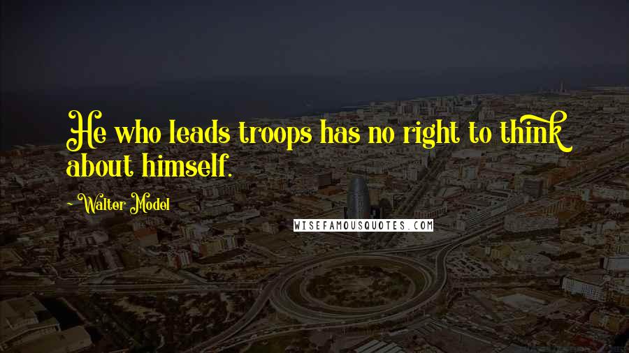 Walter Model Quotes: He who leads troops has no right to think about himself.