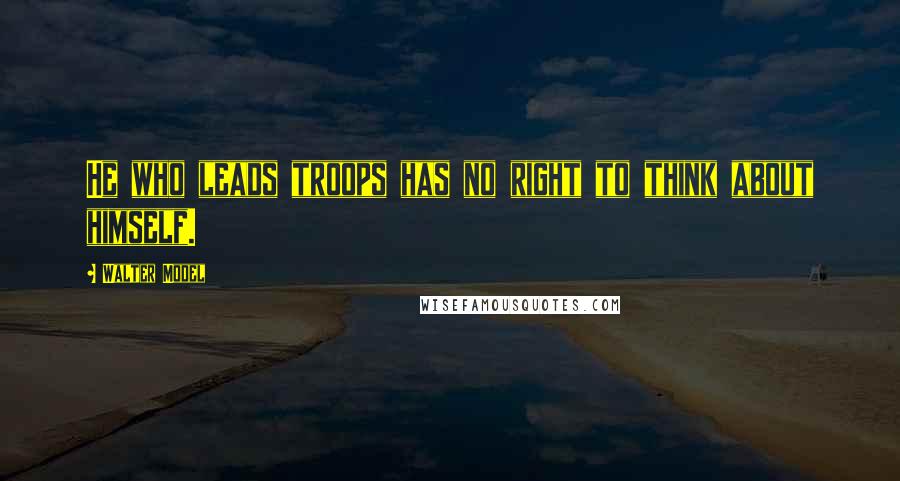 Walter Model Quotes: He who leads troops has no right to think about himself.