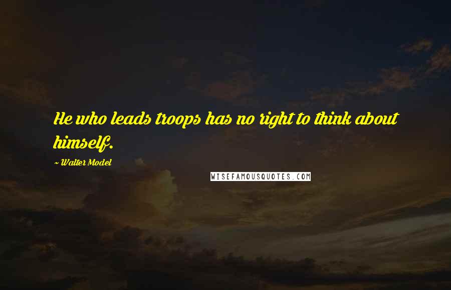 Walter Model Quotes: He who leads troops has no right to think about himself.