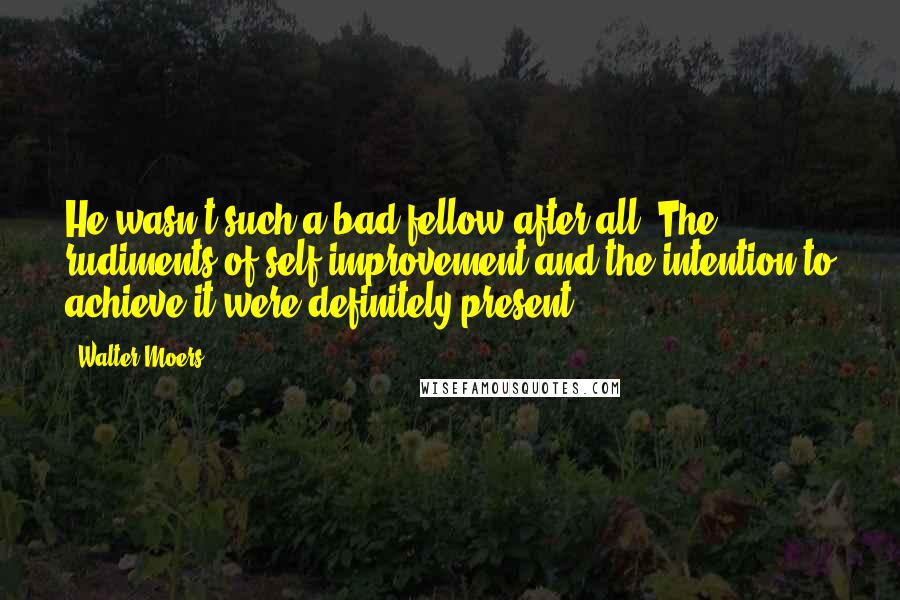 Walter Moers Quotes: He wasn't such a bad fellow after all. The rudiments of self-improvement and the intention to achieve it were definitely present.