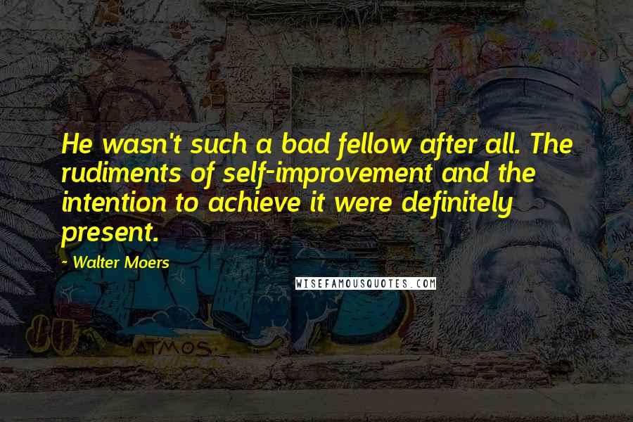 Walter Moers Quotes: He wasn't such a bad fellow after all. The rudiments of self-improvement and the intention to achieve it were definitely present.