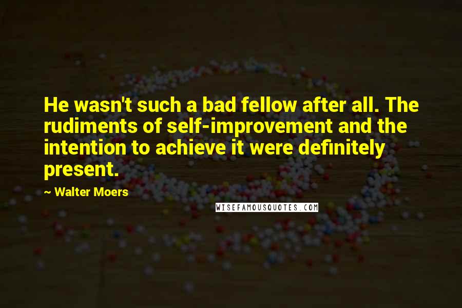 Walter Moers Quotes: He wasn't such a bad fellow after all. The rudiments of self-improvement and the intention to achieve it were definitely present.