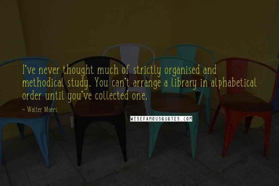 Walter Moers Quotes: I've never thought much of strictly organised and methodical study. You can't arrange a library in alphabetical order until you've collected one.