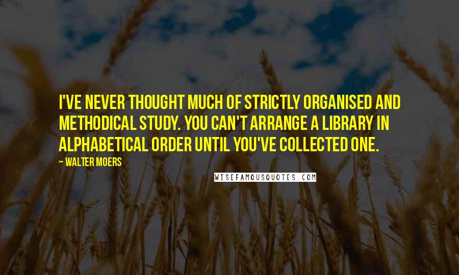 Walter Moers Quotes: I've never thought much of strictly organised and methodical study. You can't arrange a library in alphabetical order until you've collected one.