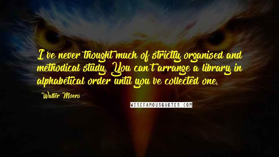 Walter Moers Quotes: I've never thought much of strictly organised and methodical study. You can't arrange a library in alphabetical order until you've collected one.