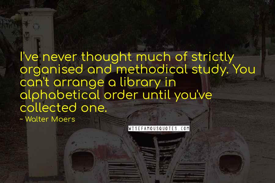 Walter Moers Quotes: I've never thought much of strictly organised and methodical study. You can't arrange a library in alphabetical order until you've collected one.