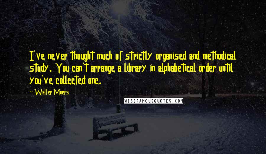 Walter Moers Quotes: I've never thought much of strictly organised and methodical study. You can't arrange a library in alphabetical order until you've collected one.