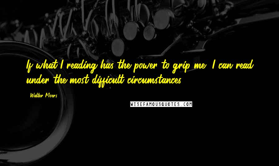 Walter Moers Quotes: If what I reading has the power to grip me, I can read under the most difficult circumstances.