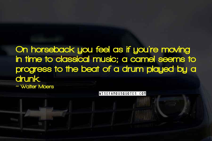 Walter Moers Quotes: On horseback you feel as if you're moving in time to classical music; a camel seems to progress to the beat of a drum played by a drunk.