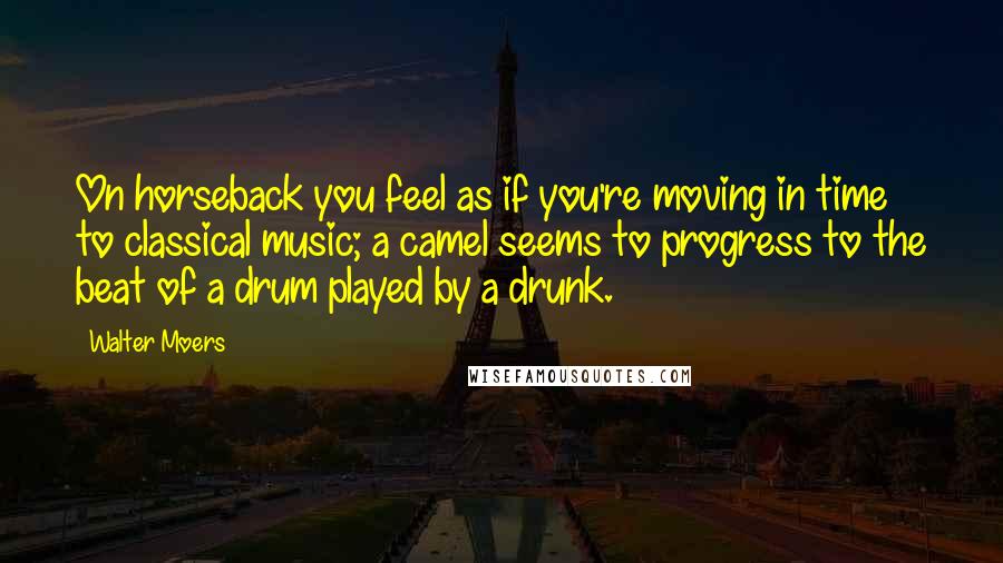 Walter Moers Quotes: On horseback you feel as if you're moving in time to classical music; a camel seems to progress to the beat of a drum played by a drunk.