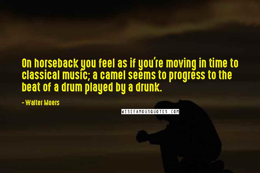 Walter Moers Quotes: On horseback you feel as if you're moving in time to classical music; a camel seems to progress to the beat of a drum played by a drunk.