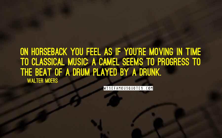 Walter Moers Quotes: On horseback you feel as if you're moving in time to classical music; a camel seems to progress to the beat of a drum played by a drunk.