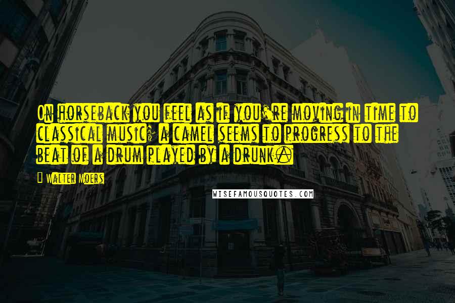Walter Moers Quotes: On horseback you feel as if you're moving in time to classical music; a camel seems to progress to the beat of a drum played by a drunk.