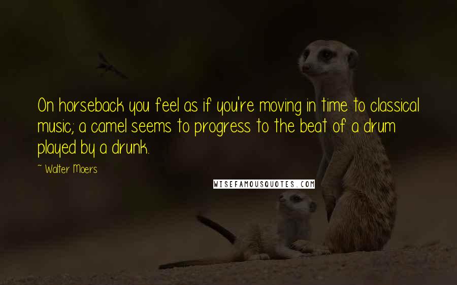 Walter Moers Quotes: On horseback you feel as if you're moving in time to classical music; a camel seems to progress to the beat of a drum played by a drunk.