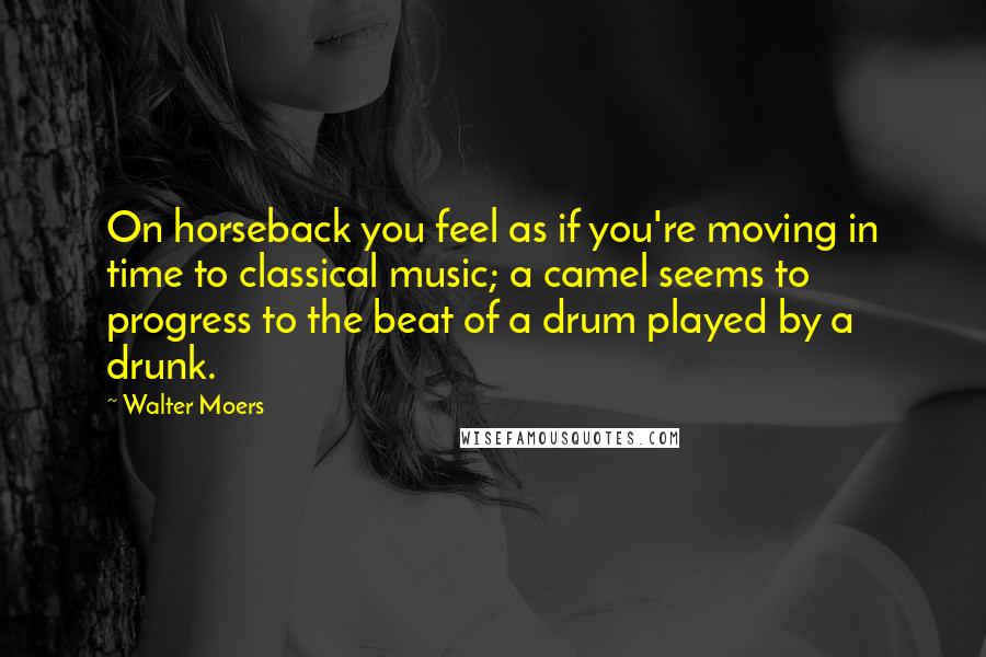 Walter Moers Quotes: On horseback you feel as if you're moving in time to classical music; a camel seems to progress to the beat of a drum played by a drunk.