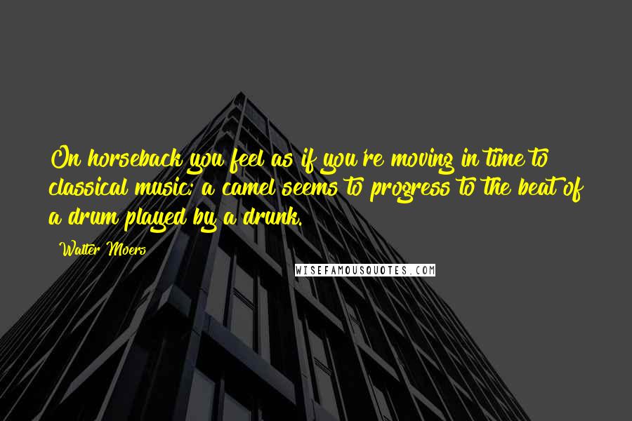 Walter Moers Quotes: On horseback you feel as if you're moving in time to classical music; a camel seems to progress to the beat of a drum played by a drunk.