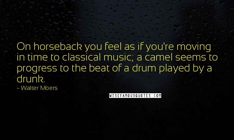 Walter Moers Quotes: On horseback you feel as if you're moving in time to classical music; a camel seems to progress to the beat of a drum played by a drunk.