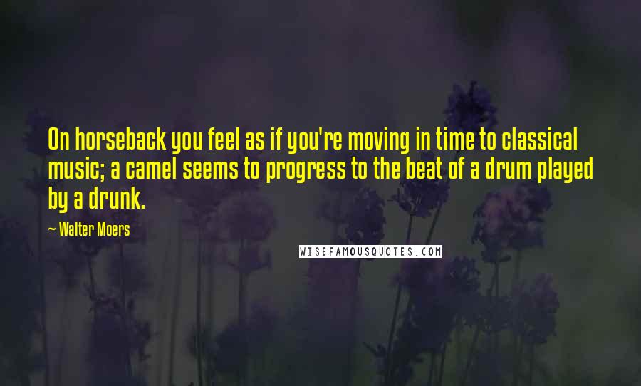 Walter Moers Quotes: On horseback you feel as if you're moving in time to classical music; a camel seems to progress to the beat of a drum played by a drunk.