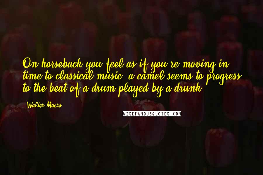 Walter Moers Quotes: On horseback you feel as if you're moving in time to classical music; a camel seems to progress to the beat of a drum played by a drunk.