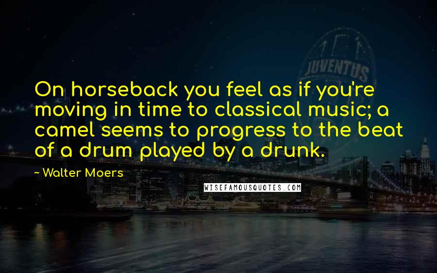 Walter Moers Quotes: On horseback you feel as if you're moving in time to classical music; a camel seems to progress to the beat of a drum played by a drunk.