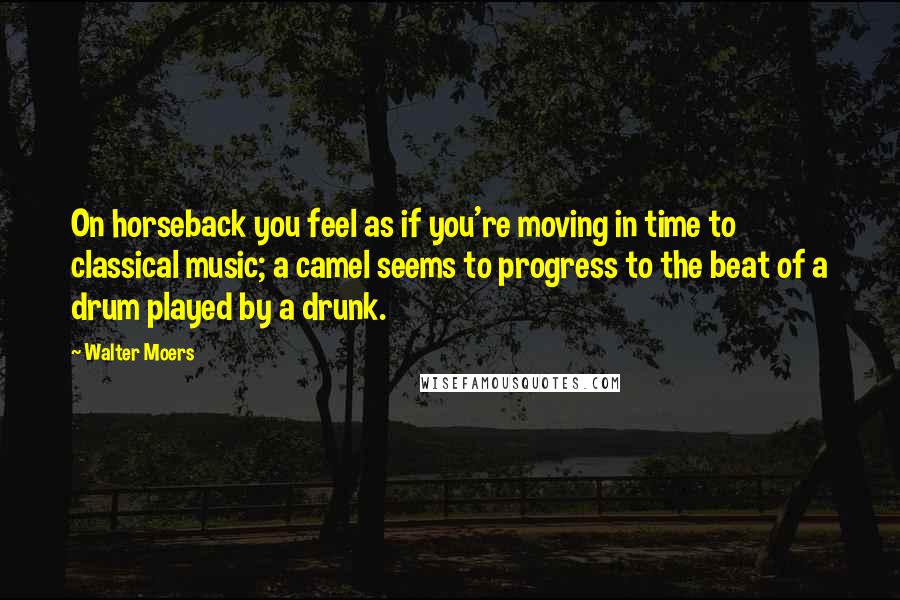 Walter Moers Quotes: On horseback you feel as if you're moving in time to classical music; a camel seems to progress to the beat of a drum played by a drunk.