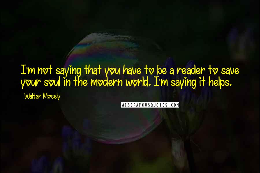 Walter Mosely Quotes: I'm not saying that you have to be a reader to save your soul in the modern world. I'm saying it helps.