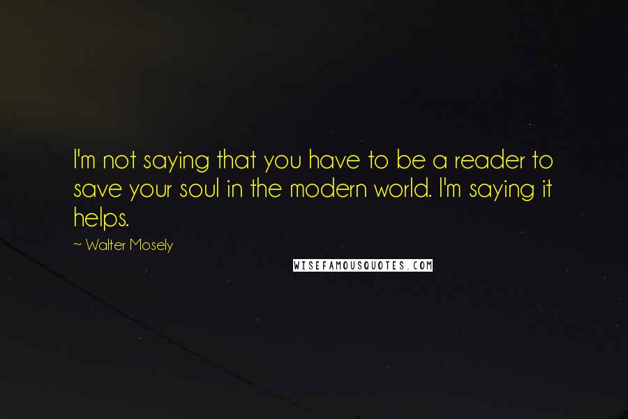 Walter Mosely Quotes: I'm not saying that you have to be a reader to save your soul in the modern world. I'm saying it helps.