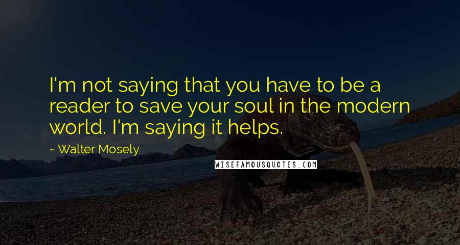 Walter Mosely Quotes: I'm not saying that you have to be a reader to save your soul in the modern world. I'm saying it helps.