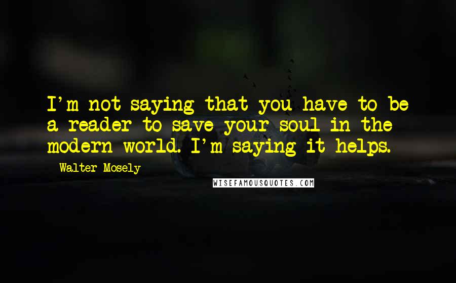 Walter Mosely Quotes: I'm not saying that you have to be a reader to save your soul in the modern world. I'm saying it helps.