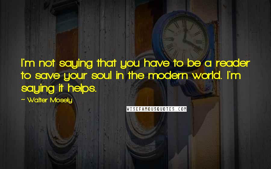 Walter Mosely Quotes: I'm not saying that you have to be a reader to save your soul in the modern world. I'm saying it helps.