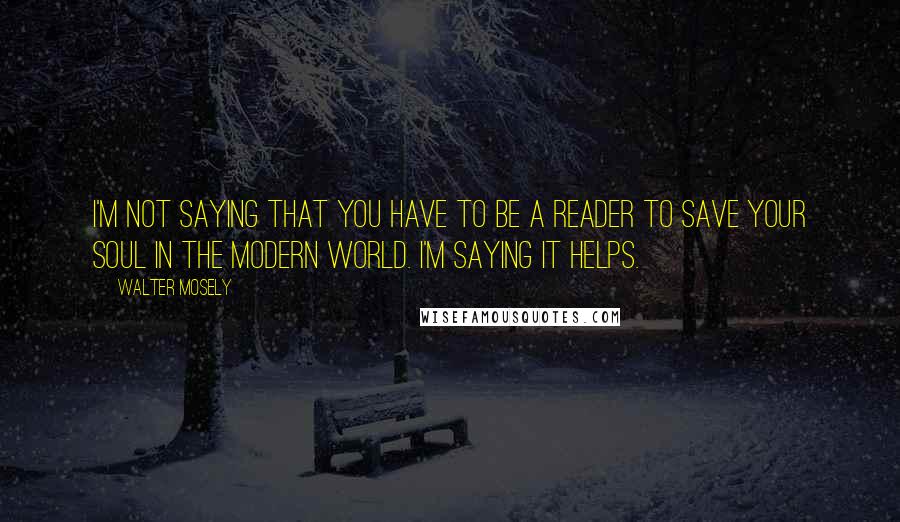 Walter Mosely Quotes: I'm not saying that you have to be a reader to save your soul in the modern world. I'm saying it helps.