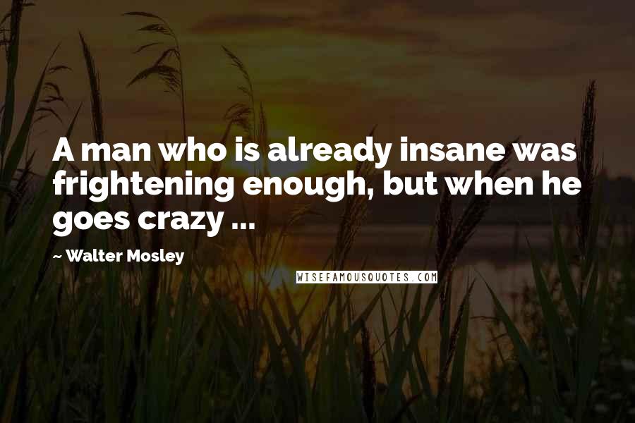 Walter Mosley Quotes: A man who is already insane was frightening enough, but when he goes crazy ...
