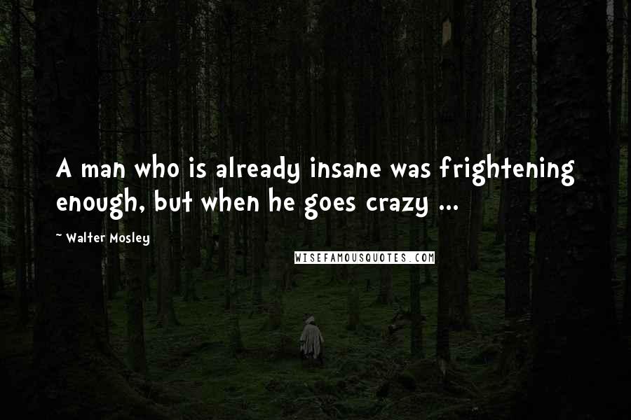 Walter Mosley Quotes: A man who is already insane was frightening enough, but when he goes crazy ...