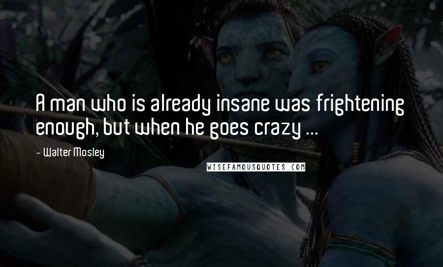 Walter Mosley Quotes: A man who is already insane was frightening enough, but when he goes crazy ...