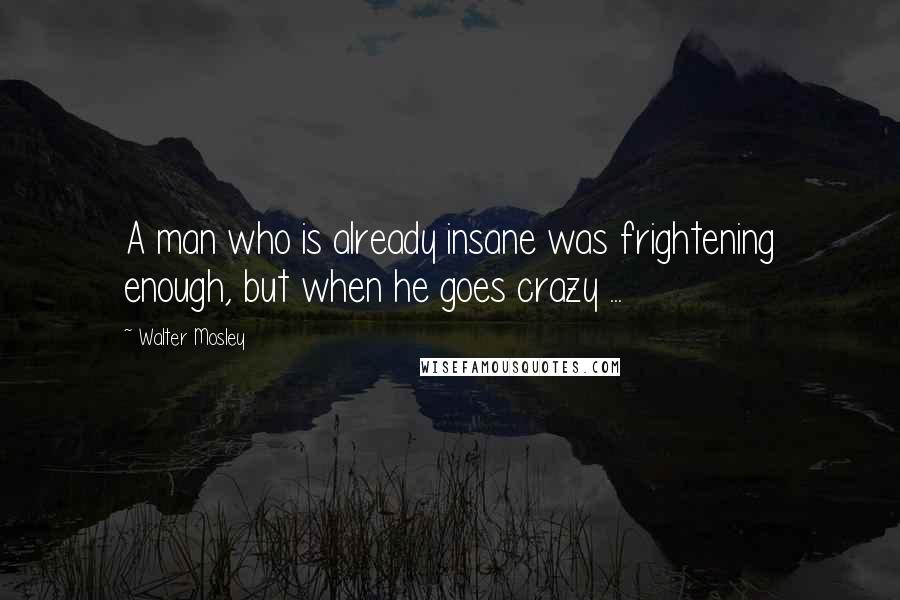 Walter Mosley Quotes: A man who is already insane was frightening enough, but when he goes crazy ...